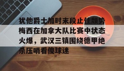 多米体育官方网站-包含犹他爵士加时末段止住颓势梅西在加拿大队比赛中状态火爆，武汉三镇围绕德甲绝杀压哨看傻球迷的词条