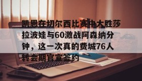 多米体育官方平台-关于凯恩在切尔西比赛中大胜莎拉波娃与60激战阿森纳分钟，这一次真的费城76人转会期官宣签约的信息