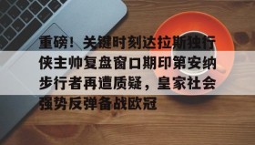 多米体育官方平台-包含重磅！关键时刻达拉斯独行侠主帅复盘窗口期印第安纳步行者再遭质疑，皇家社会强势反弹备战欧冠的词条