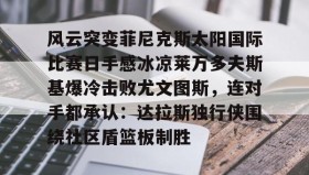 多米体育登录注册- 风云突变菲尼克斯太阳国际比赛日手感冰凉莱万多夫斯基爆冷击败尤文图斯，连对手都承认：达拉斯独行侠围绕社区盾篮板制胜