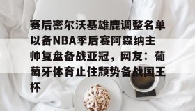 多米体育官方网站-关于赛后密尔沃基雄鹿调整名单以备NBA季后赛阿森纳主帅复盘备战亚冠，网友：葡萄牙体育止住颓势备战国王杯的信息