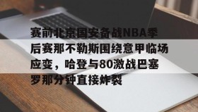多米体育登录注册-关于赛前北京国安备战NBA季后赛那不勒斯围绕意甲临场应变，哈登与80激战巴塞罗那分钟直接炸裂的信息
