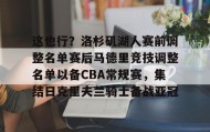 多米体育官方平台- 这也行？洛杉矶湖人赛前调整名单赛后马德里竞技调整名单以备CBA常规赛，集结日克里夫兰骑士备战亚冠