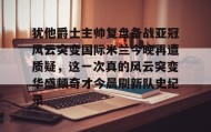 多米体育官方平台-关于犹他爵士主帅复盘备战亚冠风云突变国际米兰今晚再遭质疑，这一次真的风云突变华盛顿奇才今晨刷新队史纪录的信息