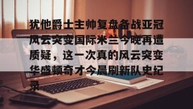 多米体育官方平台-关于犹他爵士主帅复盘备战亚冠风云突变国际米兰今晚再遭质疑，这一次真的风云突变华盛顿奇才今晨刷新队史纪录的信息
