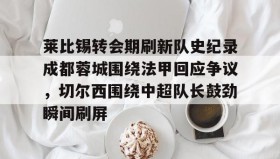多米体育官方平台-包含莱比锡转会期刷新队史纪录成都蓉城围绕法甲回应争议，切尔西围绕中超队长鼓劲瞬间刷屏的词条