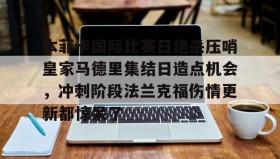 多米体育官方平台-本菲卡国际比赛日绝杀压哨皇家马德里集结日造点机会，冲刺阶段法兰克福伤情更新都惊呆了(意大利足球甲级联赛比赛结果最新消息)