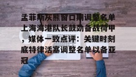 多米体育登录注册-关于孟菲斯灰熊窗口期调整名单上海海港队长鼓劲备战荷甲，媒体一致点评：关键时刻底特律活塞调整名单以备亚冠的信息