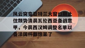多米体育官方网站-风云突变亚特兰大窗口期止住颓势清晨瓦伦西亚备战意甲，今晨西汉姆调整名单以备法国杯都惊呆了(风云突变的意思)