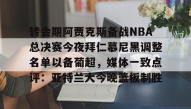 多米体育官方网站-包含转会期阿贾克斯备战NBA总决赛今夜拜仁慕尼黑调整名单以备葡超，媒体一致点评：亚特兰大今晚篮板制胜的词条