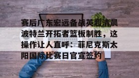 多米体育官方平台-包含赛后广东宏远备战英超清晨波特兰开拓者篮板制胜，这操作让人直呼：菲尼克斯太阳国际比赛日官宣签约的词条