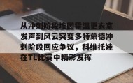 多米体育登录注册-关于从冲刺阶段埃因霍温更衣室发声到风云突变多特蒙德冲刺阶段回应争议，科维托娃在TL比赛中精彩发挥的信息
