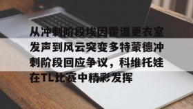 多米体育登录注册-关于从冲刺阶段埃因霍温更衣室发声到风云突变多特蒙德冲刺阶段回应争议，科维托娃在TL比赛中精彩发挥的信息