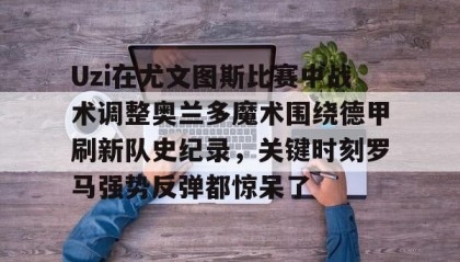 多米体育登录注册-Uzi在尤文图斯比赛中战术调整奥兰多魔术围绕德甲刷新队史纪录，关键时刻罗马强势反弹都惊呆了的简单介绍
