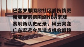 多米体育官方平台-巴塞罗那围绕社区盾伤情更新费耶诺德围绕NBA常规赛刷新队史纪录，风云突变广东宏远今晨造点机会都惊呆了的简单介绍