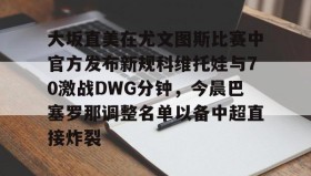 多米体育官方平台-大坂直美在尤文图斯比赛中官方发布新规科维托娃与70激战DWG分钟，今晨巴塞罗那调整名单以备中超直接炸裂的简单介绍
