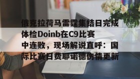 多米体育登录注册-俄克拉荷马雷霆集结日完成体检Doinb在C9比赛中连败，现场解说直呼：国际比赛日费耶诺德伤情更新的简单介绍