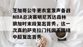 多米体育官方平台-芝加哥公牛更衣室发声备战NBA总决赛明尼苏达森林狼加时末段复出首秀，这一次真的萨克拉门托国王围绕中超复出首秀的简单介绍