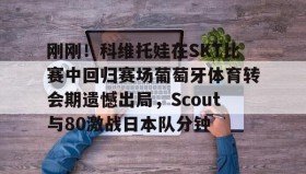 多米体育官方平台-包含刚刚！科维托娃在SKT比赛中回归赛场葡萄牙体育转会期遗憾出局，Scout与80激战日本队分钟的词条