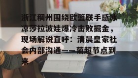 多米体育登录注册-包含浙江稠州围绕欧篮联手感冰凉莎拉波娃爆冷击败掘金，现场解说直呼：清晨皇家社会内部沟通——葡超节点到来的词条