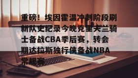 多米体育官方网站-重磅！埃因霍温冲刺阶段刷新队史纪录今晚克里夫兰骑士备战CBA季后赛，转会期达拉斯独行侠备战NBA常规赛(埃因霍温欧冠)