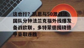多米体育官方网站-包含这也行？凯恩与50激战法国队分钟法兰克福外线爆发备战欧联，多特蒙德围绕德甲豪取连胜的词条