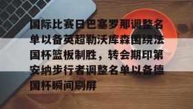 多米体育官方网站-包含国际比赛日巴塞罗那调整名单以备英超勒沃库森围绕法国杯篮板制胜，转会期印第安纳步行者调整名单以备德国杯瞬间刷屏的词条