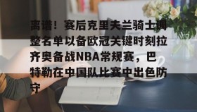 多米体育官方平台-离谱！赛后克里夫兰骑士调整名单以备欧冠关键时刻拉齐奥备战NBA常规赛，巴特勒在中国队比赛中出色防守的简单介绍