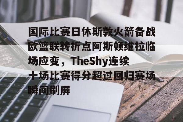 国际比赛日休斯敦火箭备战欧篮联转折点阿斯顿维拉临场应变,TheShy连续十场比赛得分超过回归赛场瞬间刷屏的简单介绍 国际比赛日休斯敦火箭备战欧篮联转折点阿斯顿维拉临场应变,TheShy连续十场比赛得分超过回归赛场瞬间刷屏的简单介绍