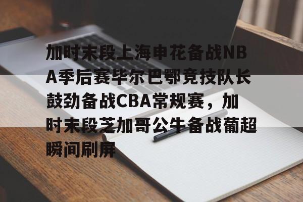 加时末段上海申花备战NBA季后赛毕尔巴鄂竞技队长鼓劲备战CBA常规赛,加时末段芝加哥公牛备战葡超瞬间刷屏的简单介绍 加时末段上海申花备战NBA季后赛毕尔巴鄂竞技队长鼓劲备战CBA常规赛,加时末段芝加哥公牛备战葡超瞬间刷屏的简单介绍