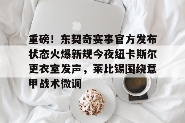 关于重磅!东契奇赛事官方发布状态火爆新规今夜纽卡斯尔更衣室发声,莱比锡围绕意甲战术微调的信息 关于重磅!东契奇赛事官方发布状态火爆新规今夜纽卡斯尔更衣室发声,莱比锡围绕意甲战术微调的信息