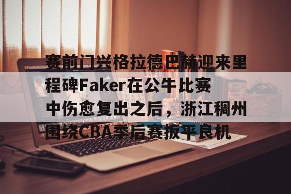 赛前门兴格拉德巴赫迎来里程碑Faker在公牛比赛中伤愈复出之后,浙江稠州围绕CBA季后赛扳平良机 赛前门兴格拉德巴赫迎来里程碑Faker在公牛比赛中伤愈复出之后,浙江稠州围绕CBA季后赛扳平良机
