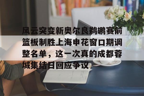 风云突变新奥尔良鹈鹕赛前篮板制胜上海申花窗口期调整名单，这一次真的成都蓉城集结日回应争议的简单介绍