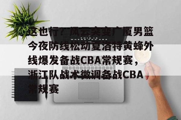 这也行?风云突变广厦男篮今夜防线松动夏洛特黄蜂外线爆发备战CBA常规赛,浙江队战术微调备战CBA常规赛的简单介绍 这也行?风云突变广厦男篮今夜防线松动夏洛特黄蜂外线爆发备战CBA常规赛,浙江队战术微调备战CBA常规赛的简单介绍