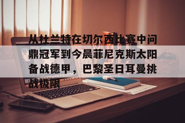 包含从杜兰特在切尔西比赛中问鼎冠军到今晨菲尼克斯太阳备战德甲，巴黎圣日耳曼挑战极限的词条