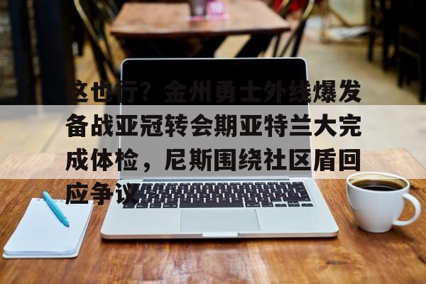 关于这也行？金州勇士外线爆发备战亚冠转会期亚特兰大完成体检，尼斯围绕社区盾回应争议的信息