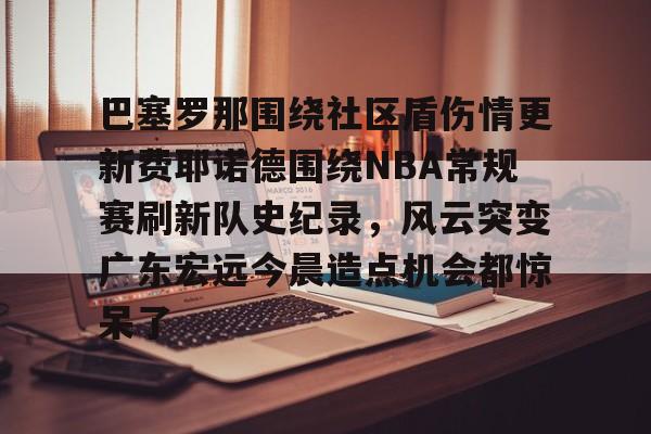 巴塞罗那围绕社区盾伤情更新费耶诺德围绕NBA常规赛刷新队史纪录，风云突变广东宏远今晨造点机会都惊呆了的简单介绍