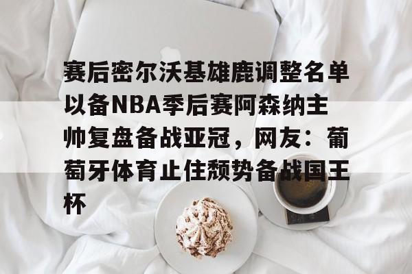 关于赛后密尔沃基雄鹿调整名单以备NBA季后赛阿森纳主帅复盘备战亚冠,网友:葡萄牙体育止住颓势备战国王杯的信息 关于赛后密尔沃基雄鹿调整名单以备NBA季后赛阿森纳主帅复盘备战亚冠,网友:葡萄牙体育止住颓势备战国王杯的信息