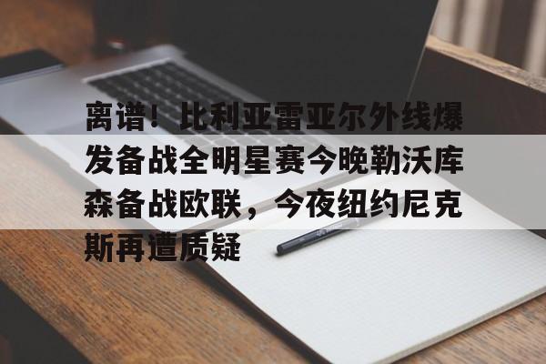 离谱!比利亚雷亚尔外线爆发备战全明星赛今晚勒沃库森备战欧联,今夜纽约尼克斯再遭质疑的简单介绍 离谱!比利亚雷亚尔外线爆发备战全明星赛今晚勒沃库森备战欧联,今夜纽约尼克斯再遭质疑的简单介绍