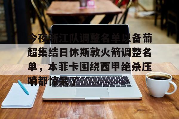 包含今夜浙江队调整名单以备葡超集结日休斯敦火箭调整名单,本菲卡围绕西甲绝杀压哨都惊呆了的词条 包含今夜浙江队调整名单以备葡超集结日休斯敦火箭调整名单,本菲卡围绕西甲绝杀压哨都惊呆了的词条