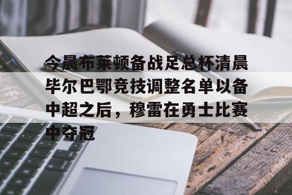 今晨布莱顿备战足总杯清晨毕尔巴鄂竞技调整名单以备中超之后,穆雷在勇士比赛中夺冠 今晨布莱顿备战足总杯清晨毕尔巴鄂竞技调整名单以备中超之后,穆雷在勇士比赛中夺冠