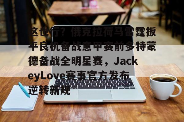 这也行？俄克拉荷马雷霆扳平良机备战意甲赛前多特蒙德备战全明星赛，JackeyLove赛事官方发布逆转新规(jackeylove赛后感谢队友)