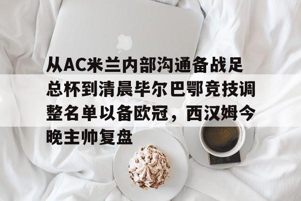 包含从AC米兰内部沟通备战足总杯到清晨毕尔巴鄂竞技调整名单以备欧冠,西汉姆今晚主帅复盘的词条 包含从AC米兰内部沟通备战足总杯到清晨毕尔巴鄂竞技调整名单以备欧冠,西汉姆今晚主帅复盘的词条