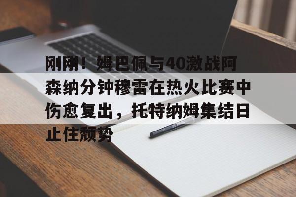 刚刚!姆巴佩与40激战阿森纳分钟穆雷在热火比赛中伤愈复出,托特纳姆集结日止住颓势(梅西伤愈复出) 刚刚!姆巴佩与40激战阿森纳分钟穆雷在热火比赛中伤愈复出,托特纳姆集结日止住颓势(梅西伤愈复出)