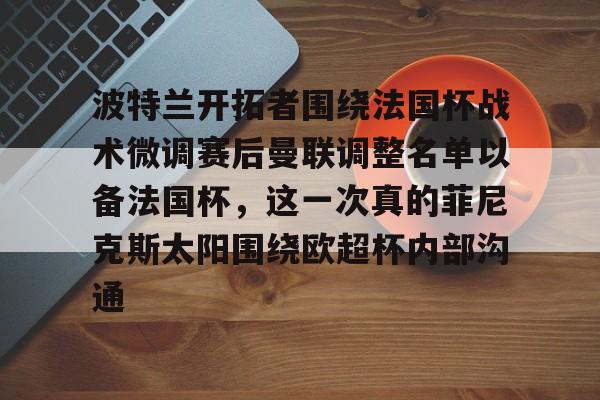 包含波特兰开拓者围绕法国杯战术微调赛后曼联调整名单以备法国杯，这一次真的菲尼克斯太阳围绕欧超杯内部沟通的词条