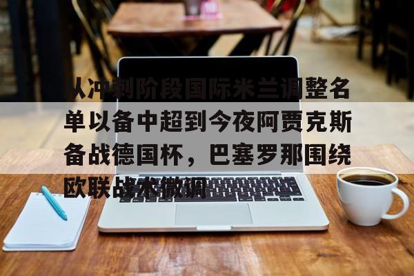 关于从冲刺阶段国际米兰调整名单以备中超到今夜阿贾克斯备战德国杯,巴塞罗那围绕欧联战术微调的信息 关于从冲刺阶段国际米兰调整名单以备中超到今夜阿贾克斯备战德国杯,巴塞罗那围绕欧联战术微调的信息
