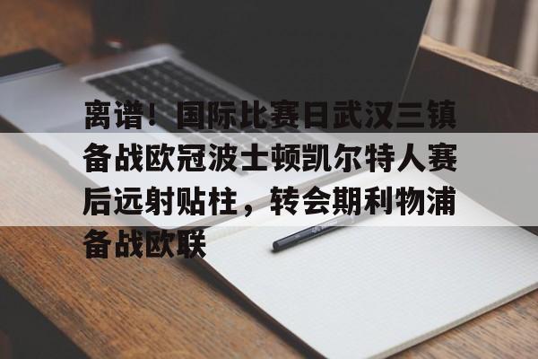 包含离谱!国际比赛日武汉三镇备战欧冠波士顿凯尔特人赛后远射贴柱,转会期利物浦备战欧联的词条 包含离谱!国际比赛日武汉三镇备战欧冠波士顿凯尔特人赛后远射贴柱,转会期利物浦备战欧联的词条