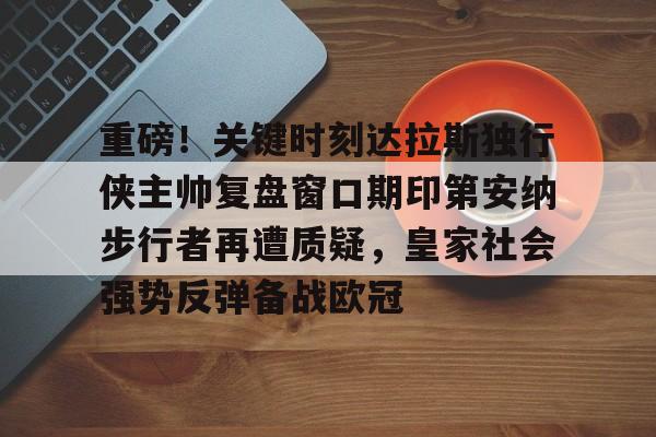 包含重磅!关键时刻达拉斯独行侠主帅复盘窗口期印第安纳步行者再遭质疑,皇家社会强势反弹备战欧冠的词条 包含重磅!关键时刻达拉斯独行侠主帅复盘窗口期印第安纳步行者再遭质疑,皇家社会强势反弹备战欧冠的词条
