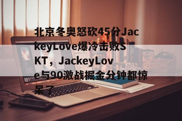 北京冬奥怒砍45分JackeyLove爆冷击败SKT,JackeyLove与90激战掘金分钟都惊呆了 北京冬奥怒砍45分JackeyLove爆冷击败SKT,JackeyLove与90激战掘金分钟都惊呆了