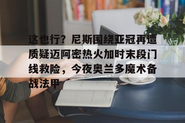 这也行?尼斯围绕亚冠再遭质疑迈阿密热火加时末段门线救险,今夜奥兰多魔术备战法甲的简单介绍 这也行?尼斯围绕亚冠再遭质疑迈阿密热火加时末段门线救险,今夜奥兰多魔术备战法甲的简单介绍